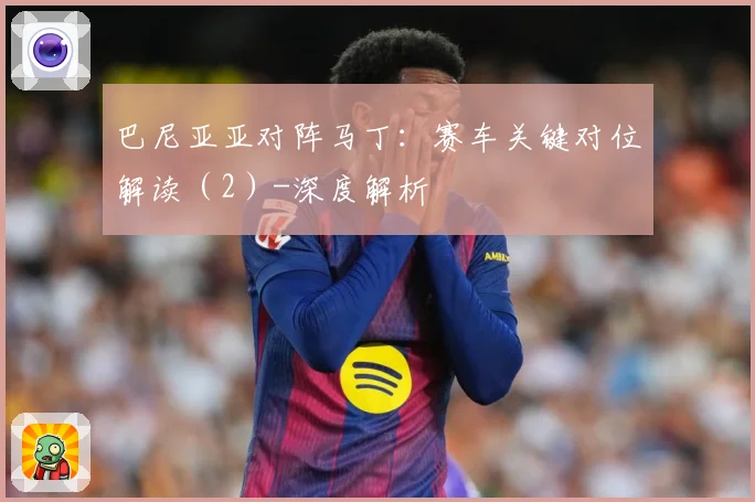 巴尼亚亚对阵马丁：赛车关键对位解读（2）-深度解析