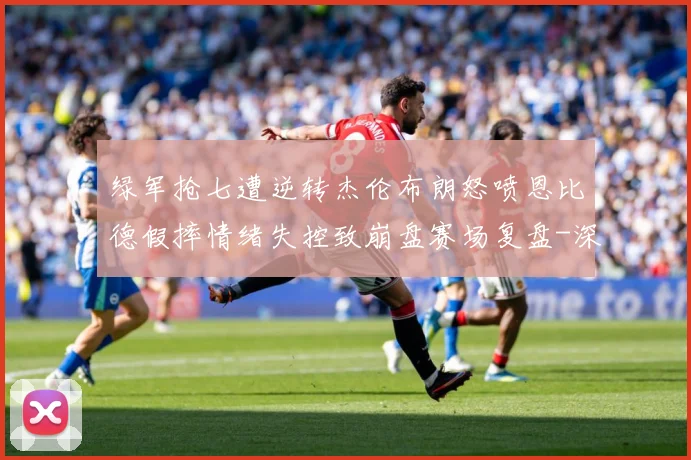 绿军抢七遭逆转杰伦布朗怒喷恩比德假摔情绪失控致崩盘赛场复盘-深度解析