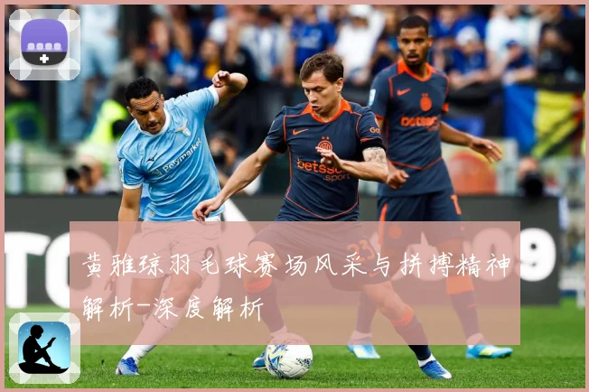 黄雅琼羽毛球赛场风采与拼搏精神解析-深度解析