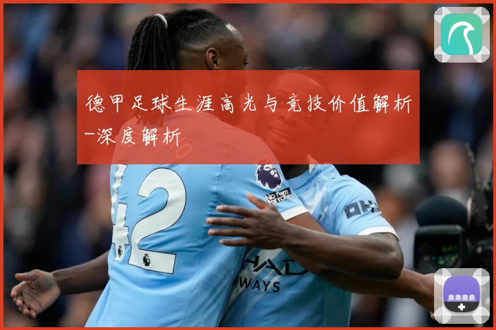 德甲足球生涯高光与竞技价值解析-深度解析