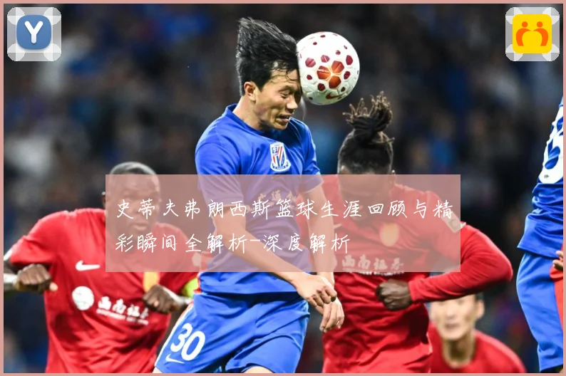 史蒂夫弗朗西斯篮球生涯回顾与精彩瞬间全解析-深度解析