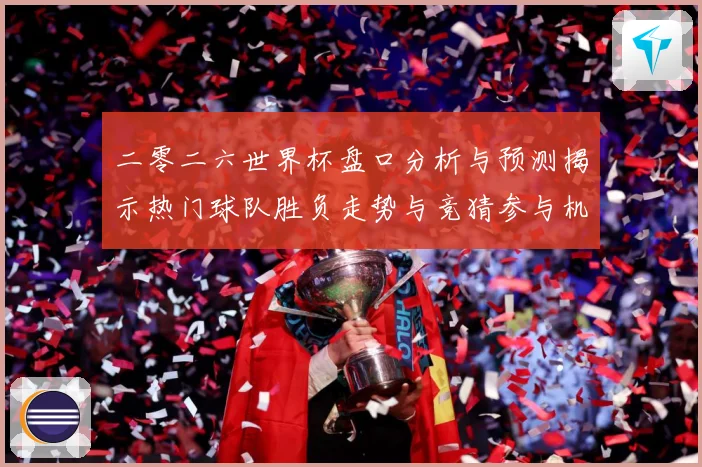 二零二六世界杯盘口分析与预测揭示热门球队胜负走势与竞猜参与机数据研判-深度解析