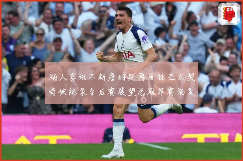 湖人喜讯不断詹姆斯再度称王东契奇破纪录季后赛展望总冠军赛场复盘-深度解析