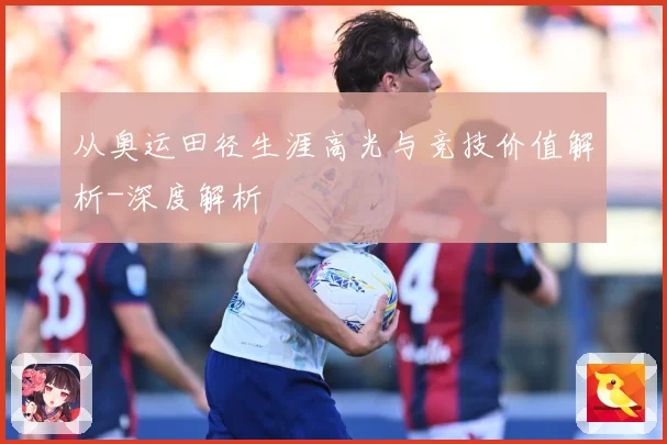 从奥运田径生涯高光与竞技价值解析-深度解析