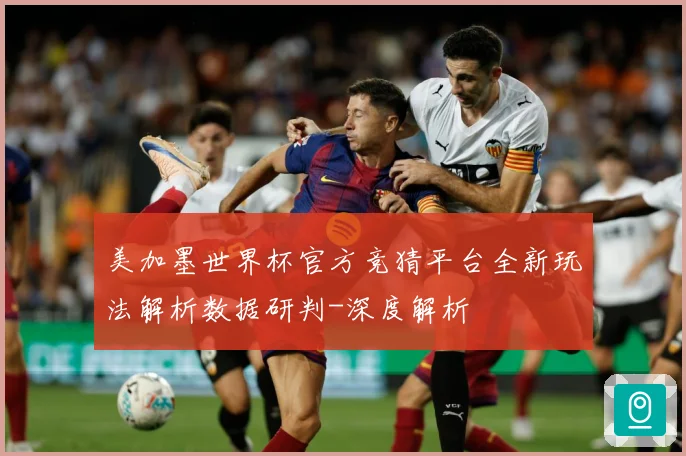 美加墨世界杯官方竞猜平台全新玩法解析数据研判-深度解析