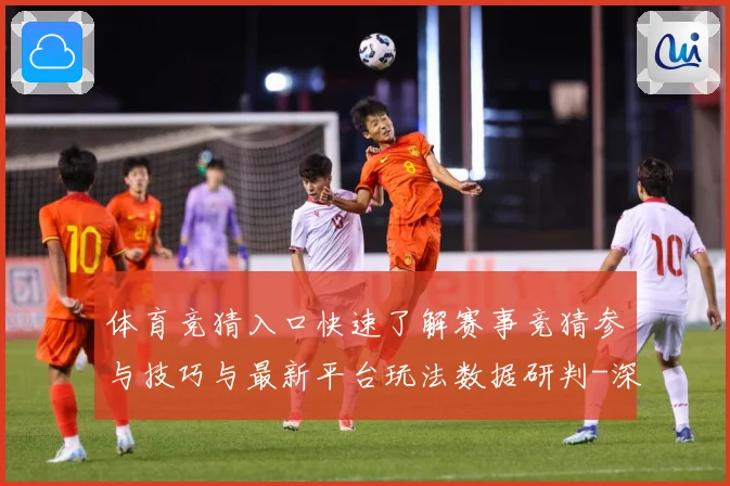 体育竞猜入口快速了解赛事竞猜参与技巧与最新平台玩法数据研判-深度解析