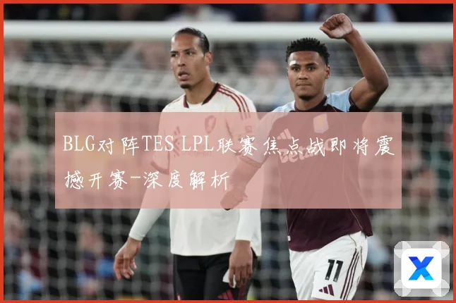 BLG对阵TES LPL联赛焦点战即将震撼开赛-深度解析