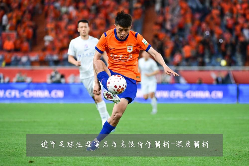 德甲足球生涯高光与竞技价值解析-深度解析