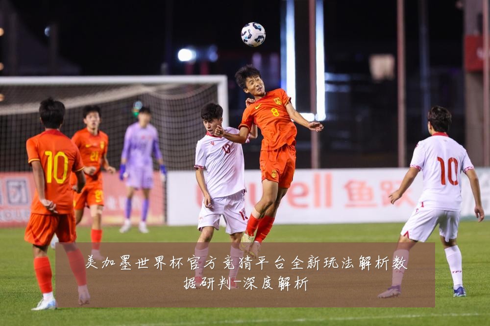 美加墨世界杯官方竞猜平台全新玩法解析数据研判-深度解析