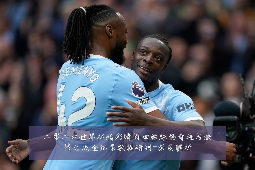 二零二六世界杯精彩瞬间回顾球场奇迹与激情对决全纪录数据研判-深度解析